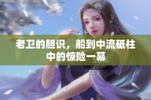 老卫的胆识，船到中流砥柱中的惊险一幕