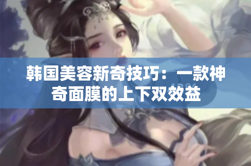 韩国美容新奇技巧：一款神奇面膜的上下双效益