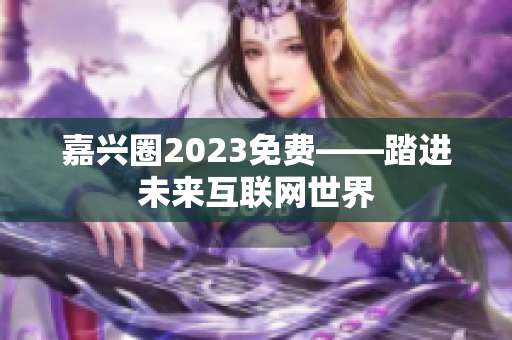 嘉兴圈2023免费——踏进未来互联网世界