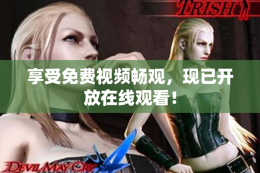 享受免费视频畅观，现已开放在线观看！