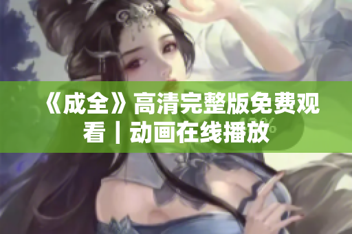 《成全》高清完整版免费观看｜动画在线播放