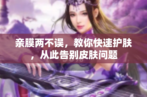 亲膜两不误，教你快速护肤，从此告别皮肤问题