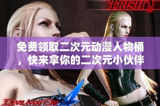 免费领取二次元动漫人物桶，快来拿你的二次元小伙伴！