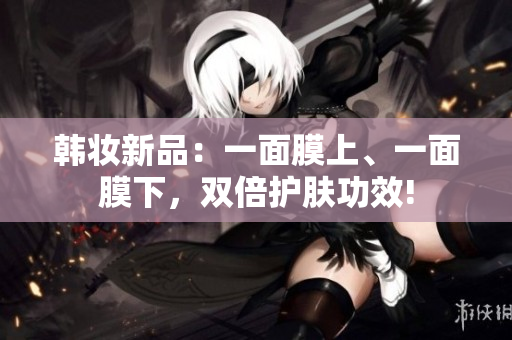 韩妆新品：一面膜上、一面膜下，双倍护肤功效!