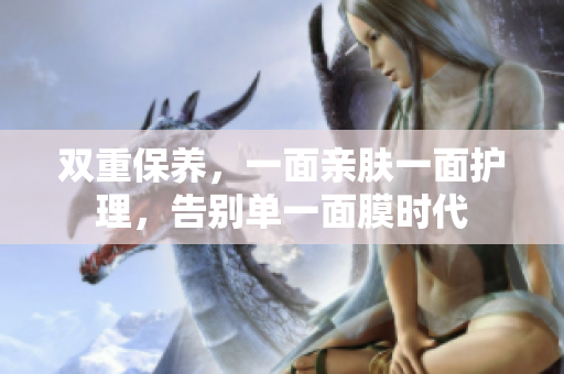 双重保养，一面亲肤一面护理，告别单一面膜时代