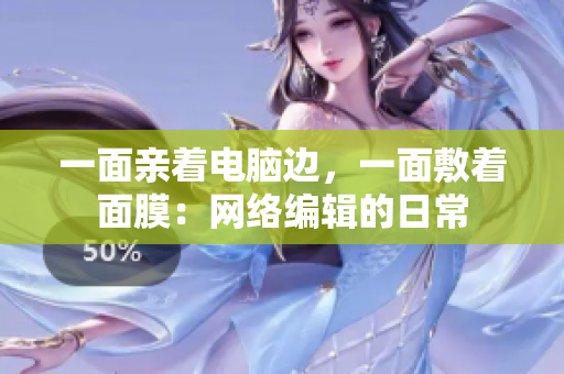 一面亲着电脑边，一面敷着面膜：网络编辑的日常