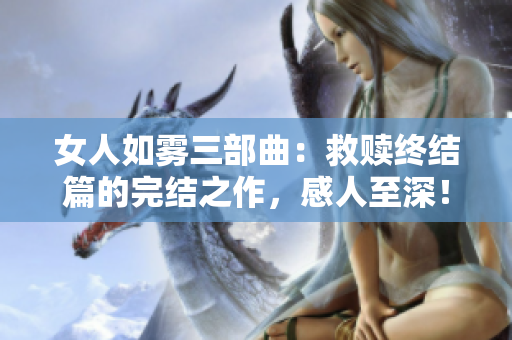 女人如雾三部曲：救赎终结篇的完结之作，感人至深！