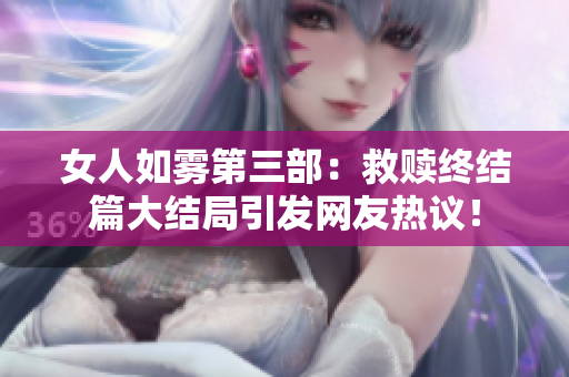 女人如雾第三部：救赎终结篇大结局引发网友热议！
