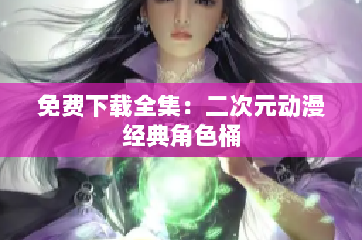 免费下载全集：二次元动漫经典角色桶