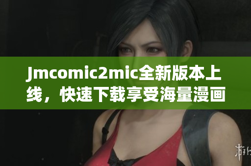 Jmcomic2mic全新版本上线，快速下载享受海量漫画资源！