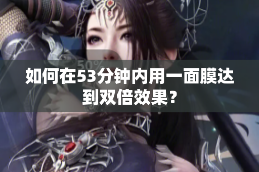 如何在53分钟内用一面膜达到双倍效果？