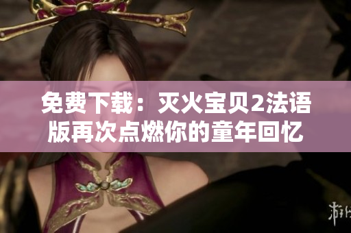 免费下载：灭火宝贝2法语版再次点燃你的童年回忆