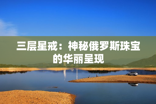 三层星戒：神秘俄罗斯珠宝的华丽呈现