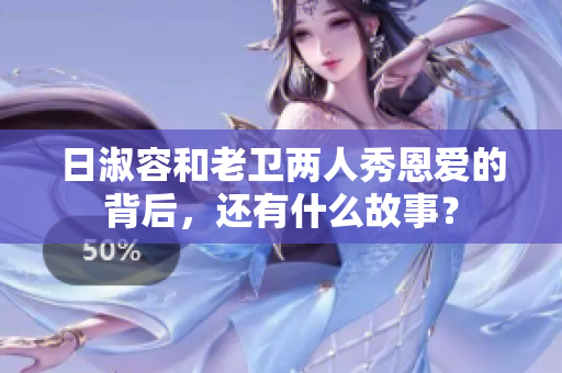 日淑容和老卫两人秀恩爱的背后，还有什么故事？