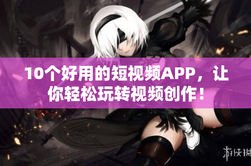 10个好用的短视频APP，让你轻松玩转视频创作！