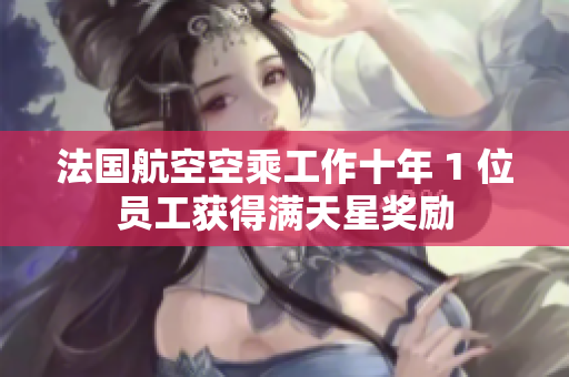 法国航空空乘工作十年 1 位员工获得满天星奖励