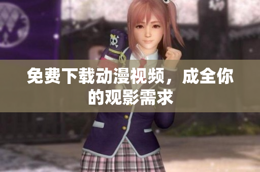 免费下载动漫视频，成全你的观影需求