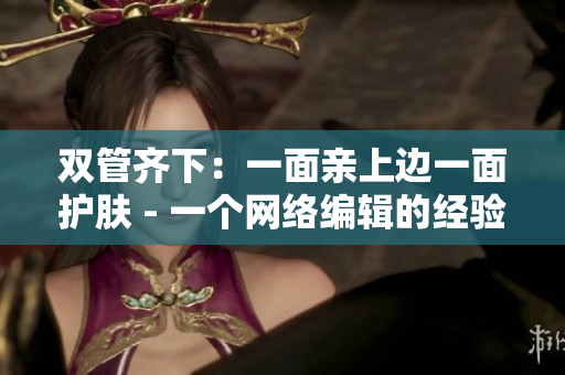 双管齐下：一面亲上边一面护肤 - 一个网络编辑的经验分享