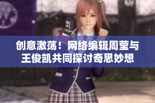 创意激荡！网络编辑周莹与王俊凯共同探讨奇思妙想