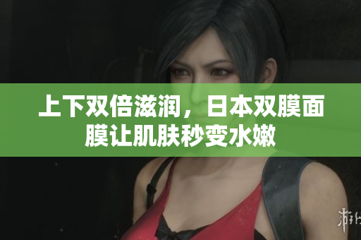 上下双倍滋润，日本双膜面膜让肌肤秒变水嫩