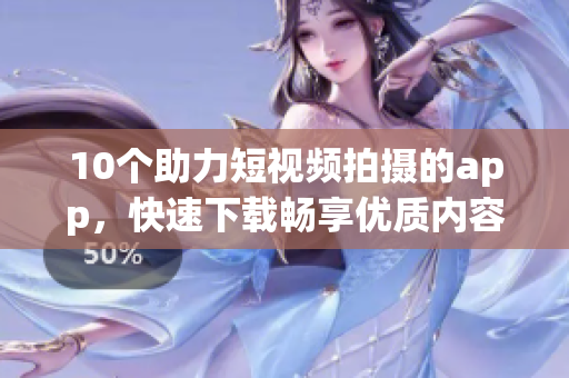 10个助力短视频拍摄的app，快速下载畅享优质内容