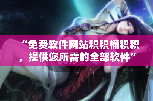 “免费软件网站积积桶积积，提供您所需的全部软件”