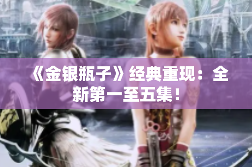 《金银瓶子》经典重现：全新第一至五集！