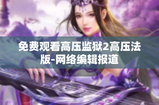 免费观看高压监狱2高压法版-网络编辑报道