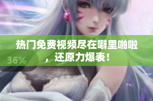 热门免费视频尽在噼里啪啦，还原力爆表！