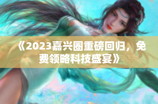 《2023嘉兴圈重磅回归，免费领略科技盛宴》