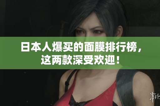 日本人爆买的面膜排行榜，这两款深受欢迎！
