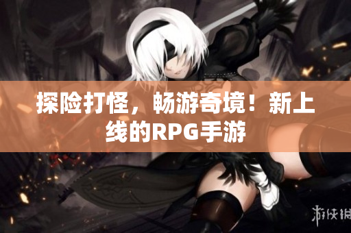 探险打怪，畅游奇境！新上线的RPG手游