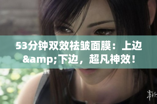 53分钟双效祛皱面膜：上边&下边，超凡神效！
