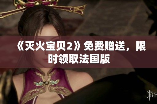 《灭火宝贝2》免费赠送，限时领取法国版