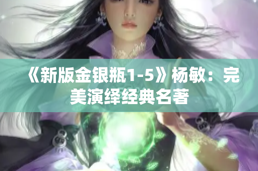 《新版金银瓶1-5》杨敏：完美演绎经典名著