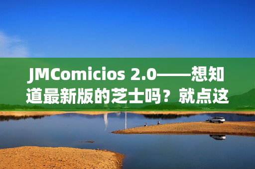 JMComicios 2.0——想知道最新版的芝士吗？就点这里！
