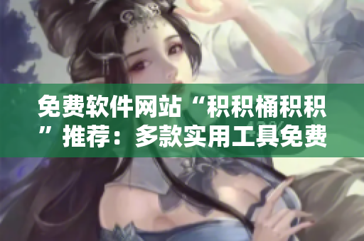 免费软件网站“积积桶积积”推荐：多款实用工具免费使用
