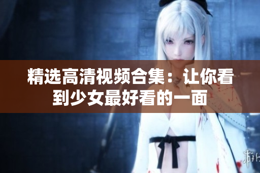 精选高清视频合集：让你看到少女最好看的一面