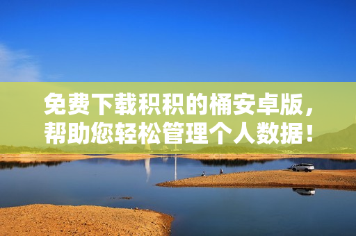 免费下载积积的桶安卓版，帮助您轻松管理个人数据！