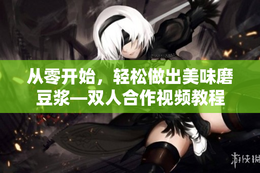 从零开始，轻松做出美味磨豆浆—双人合作视频教程