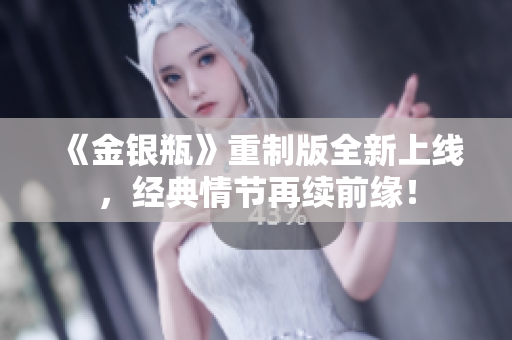 《金银瓶》重制版全新上线，经典情节再续前缘！