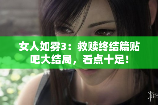 女人如雾3：救赎终结篇贴吧大结局，看点十足！