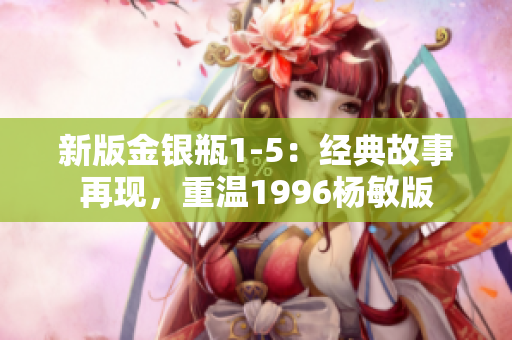 新版金银瓶1-5：经典故事再现，重温1996杨敏版