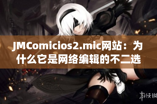 JMComicios2.mic网站：为什么它是网络编辑的不二选择？