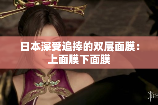 日本深受追捧的双层面膜：上面膜下面膜