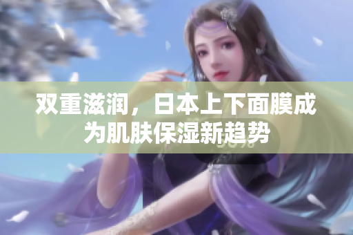 双重滋润，日本上下面膜成为肌肤保湿新趋势