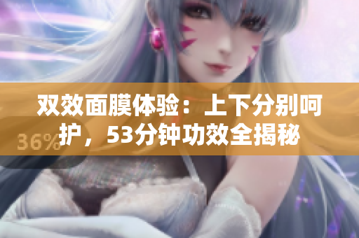 双效面膜体验：上下分别呵护，53分钟功效全揭秘