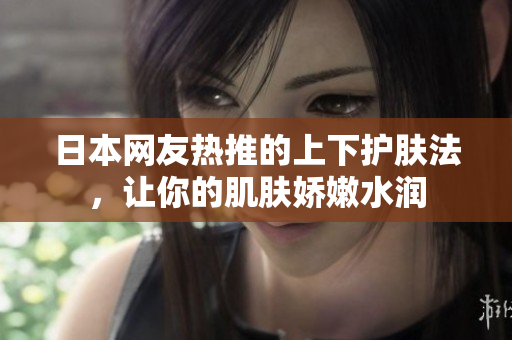 日本网友热推的上下护肤法，让你的肌肤娇嫩水润
