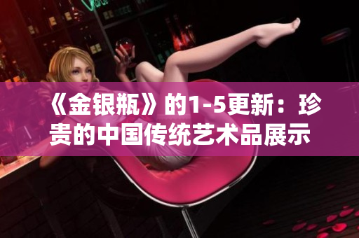 《金银瓶》的1-5更新：珍贵的中国传统艺术品展示