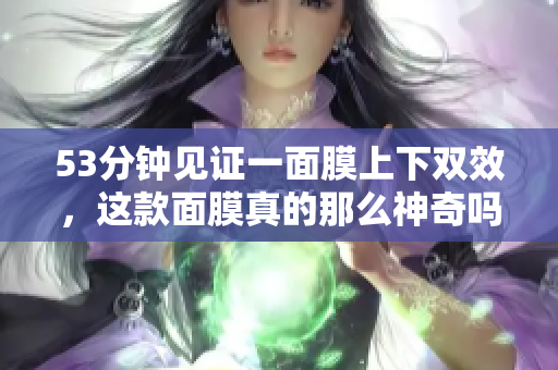 53分钟见证一面膜上下双效，这款面膜真的那么神奇吗？